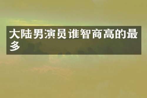 大陆男演员谁智商高的最多