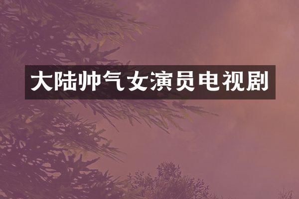 大陆帅气女演员电视剧