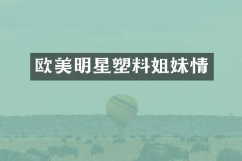 欧美明星塑料姐妹情
