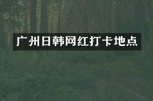 广州日韩网红打卡地点