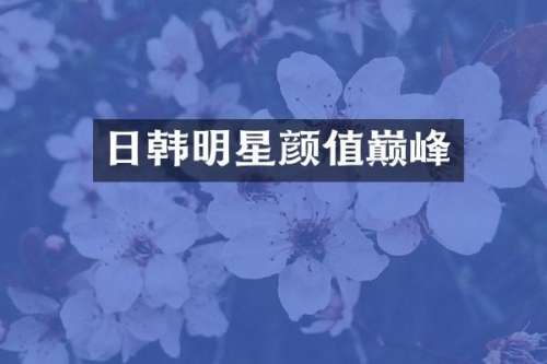 日韩明星颜值巅峰
