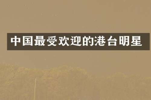 中国最受欢迎的港台明星