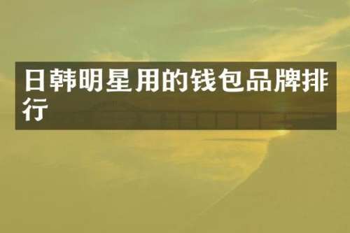 日韩明星用的钱包品牌排行