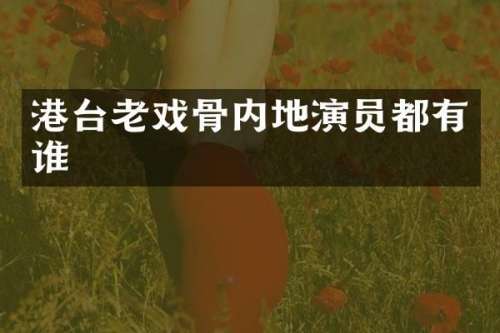 港台老戏骨内地演员都有谁