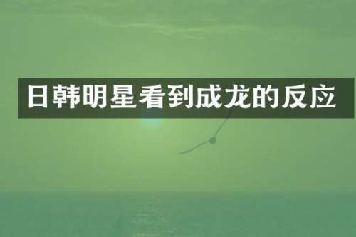 日韩明星看到成龙的反应