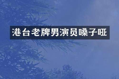 港台老牌男演员嗓子哑