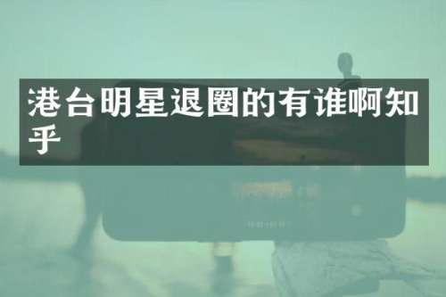 港台明星退圈的有谁啊知乎