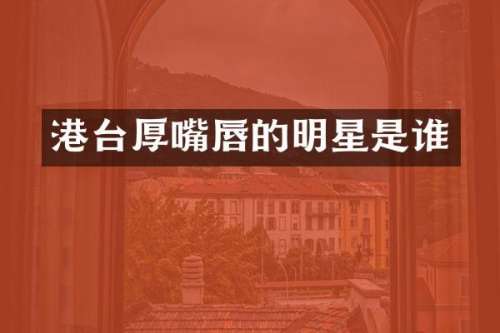 港台厚嘴唇的明星是谁