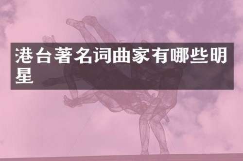 港台著名词曲家有哪些明星