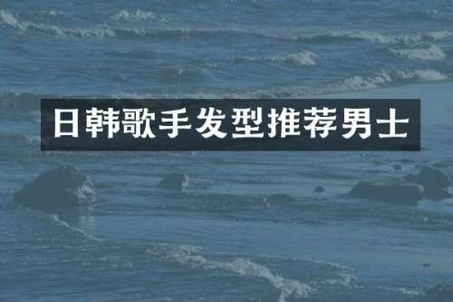 日韩歌手发型推荐男士
