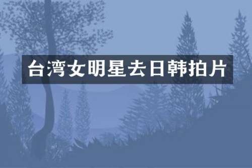 台湾女明星去日韩拍片