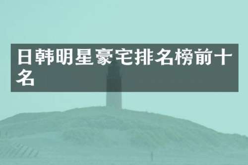 日韩明星豪宅排名榜前十名