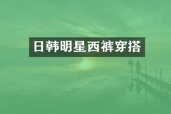 日韩明星西裤穿搭