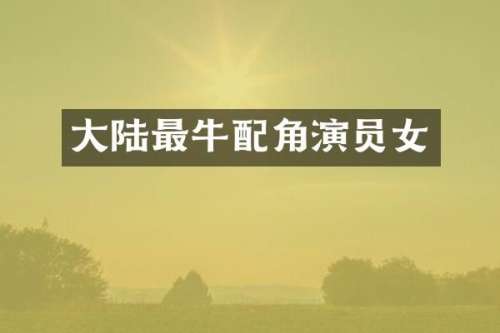 大陆最牛配角演员女