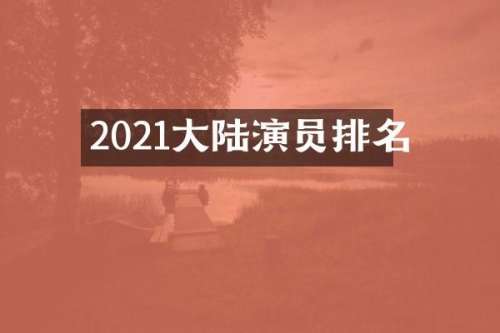 2021大陆演员排名