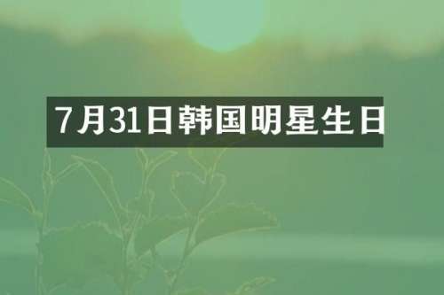 7月31日韩国明星生日