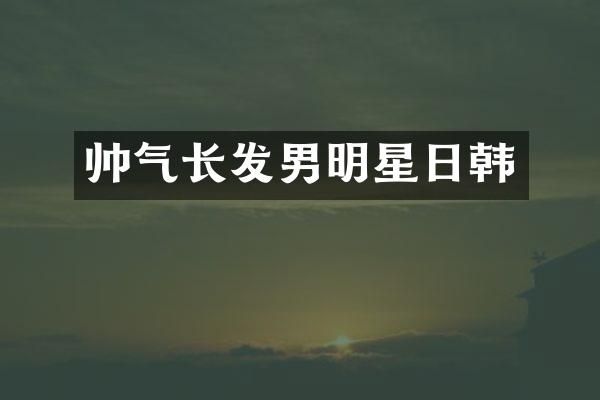 帅气长发男明星日韩