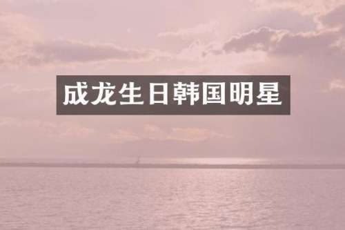 成龙生日韩国明星