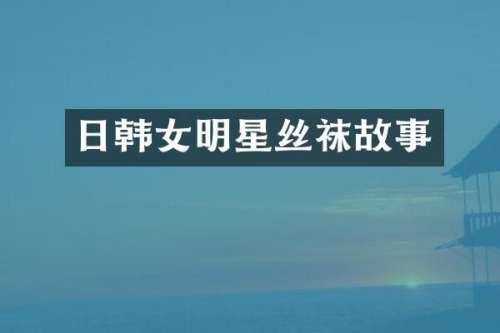 日韩女明星丝袜故事