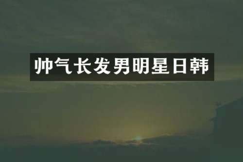 帅气长发男明星日韩