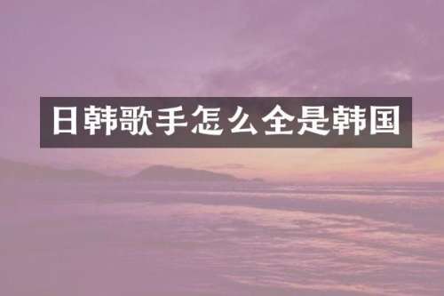 日韩歌手怎么全是韩国