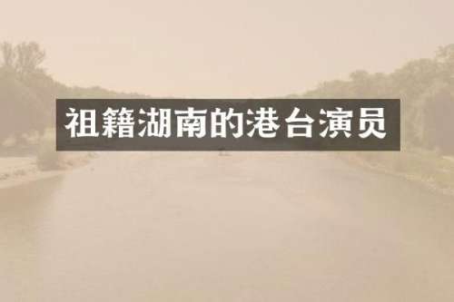 祖籍湖南的港台演员