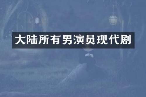 大陆所有男演员现代剧
