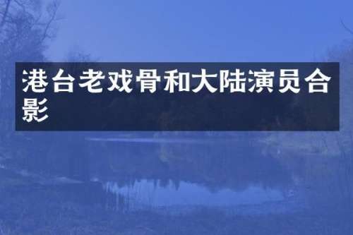 港台老戏骨和大陆演员合影