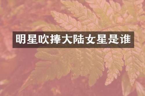明星吹捧大陆女星是谁