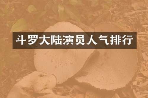 斗罗大陆演员人气排行