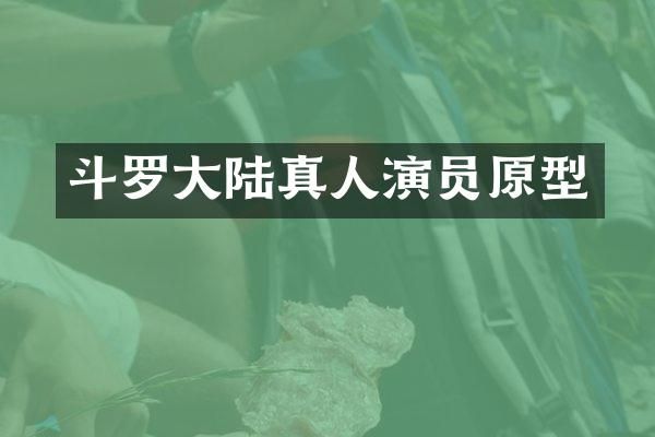 斗罗大陆真人演员原型
