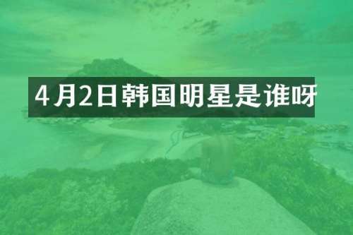 4月2日韩国明星是谁呀