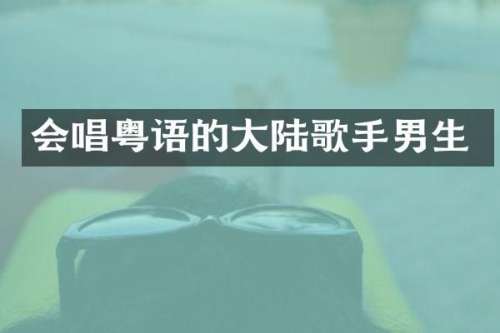 会唱粤语的大陆歌手男生