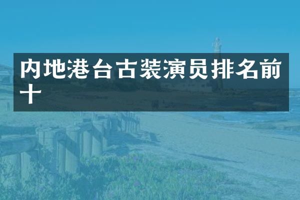内地港台古装演员排名前十