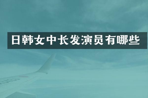 日韩女中长发演员有哪些