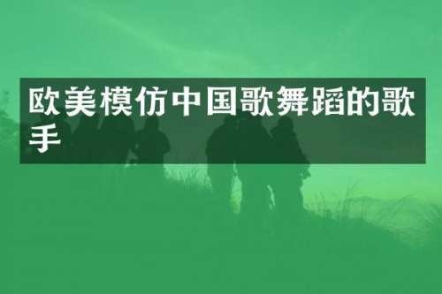 欧美模仿中国歌舞蹈的歌手