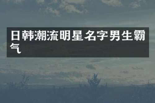 日韩潮流明星名字男生霸气