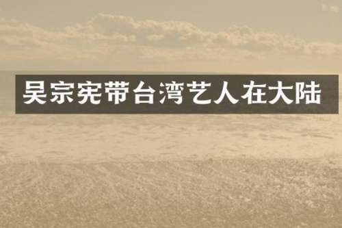 吴宗宪带台湾艺人在大陆