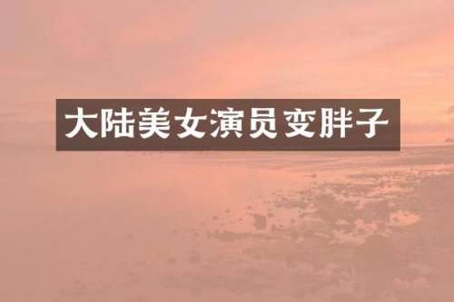 大陆演员变胖子