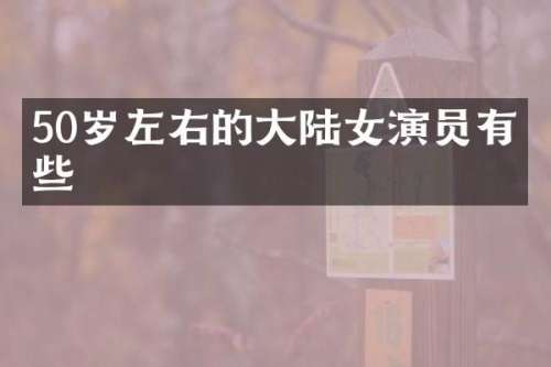50岁左右的大陆女演员有哪些