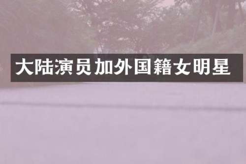 大陆演员加外国籍女明星