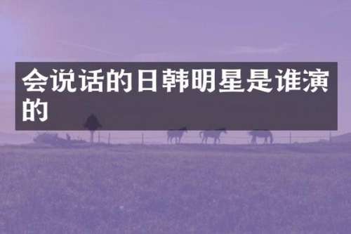 会说话的日韩明星是谁演的