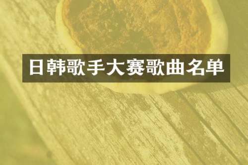 日韩歌手大赛歌曲名单