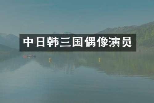 中日韩三国偶像演员