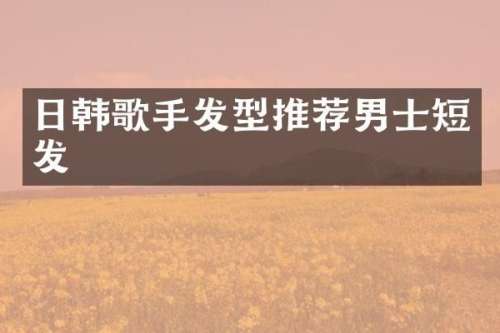 日韩歌手发型推荐男士短发