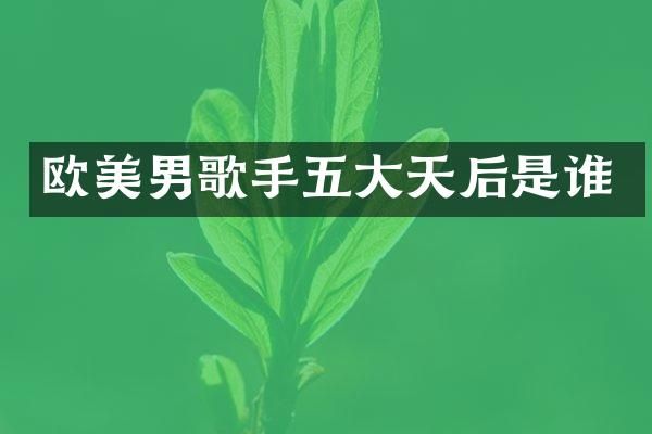 欧美男歌手五大天后是谁