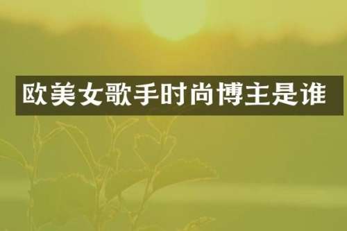 欧歌手时尚博主是谁