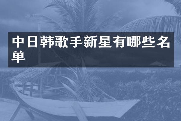 中日韩歌手新星有哪些名单