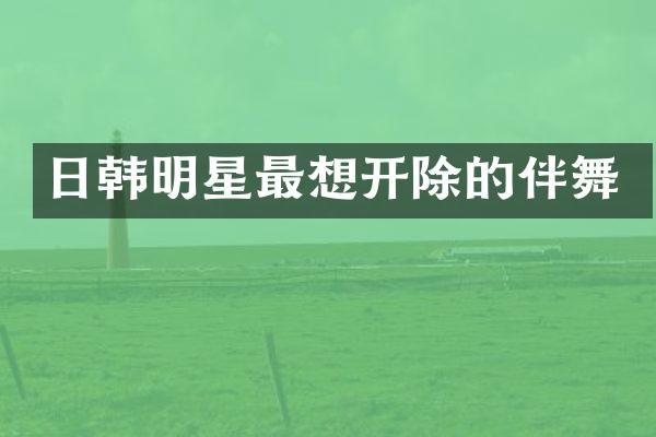 日韩明星最想开除的伴舞