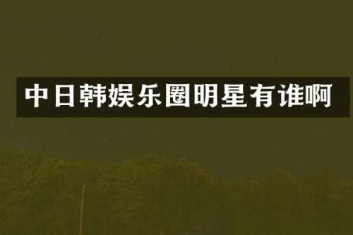 中日韩娱乐圈明星有谁啊